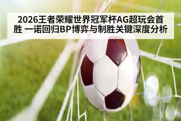 2026王者荣耀世界冠军杯AG超玩会首胜 一诺回归BP博弈与制胜关键深度分析