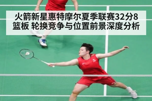 火箭新星惠特摩尔夏季联赛32分8篮板 轮换竞争与位置前景深度分析