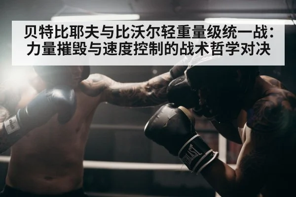 贝特比耶夫与比沃尔轻重量级统一战:力量摧毁与速度控制的战术哲学对决