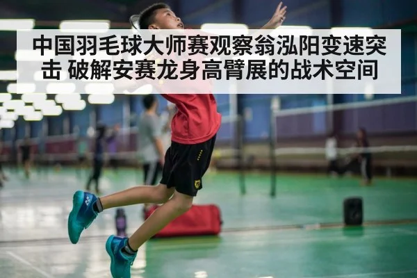 中国羽毛球大师赛观察翁泓阳变速突击 破解安赛龙身高臂展的战术空间